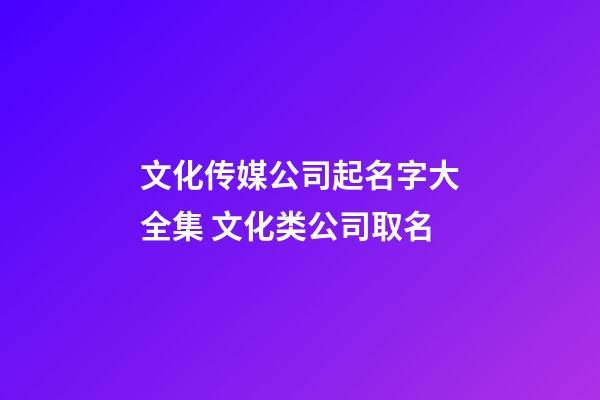 文化传媒公司起名字大全集 文化类公司取名-第1张-公司起名-玄机派